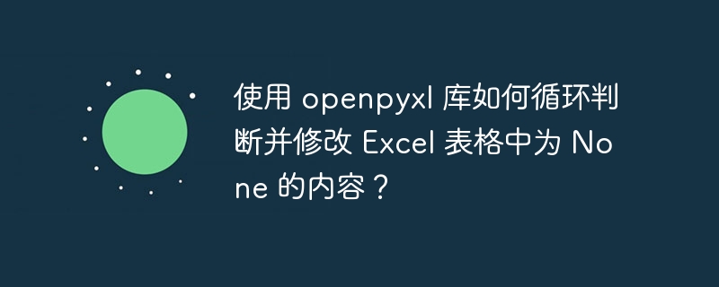 使用 openpyxl 库如何循环判断并修改 excel 表格中为 none 的内容?