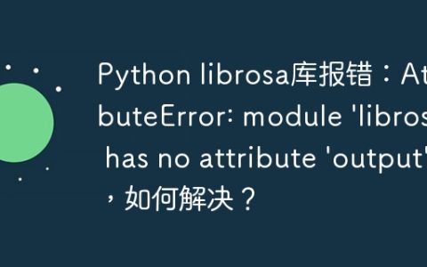 Python librosa库报错：AttributeError: module ‘librosa’ has no attribute ‘output’，如何解决？