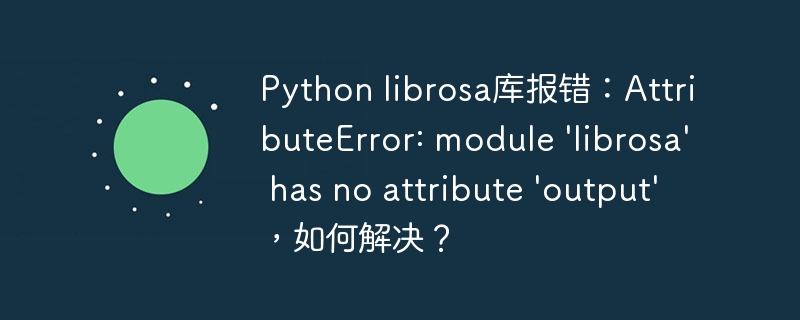 python librosa库报错:attributeerror: module 'librosa' has no attribute 'output',如何解决?