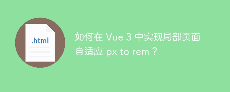 如何在 Vue 3 中实现局部页面自适应 px to rem?