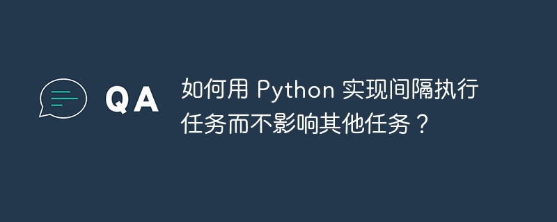 如何用 python 实现间隔执行任务而不影响其他任务?