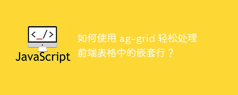 如何使用 ag-grid 轻松处理前端表格中的嵌套行?