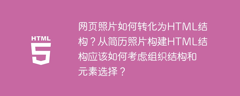 网页照片如何转化为HTML结构？从简历照片构建HTML结构应该如何考虑组织结构和元素选择？ 