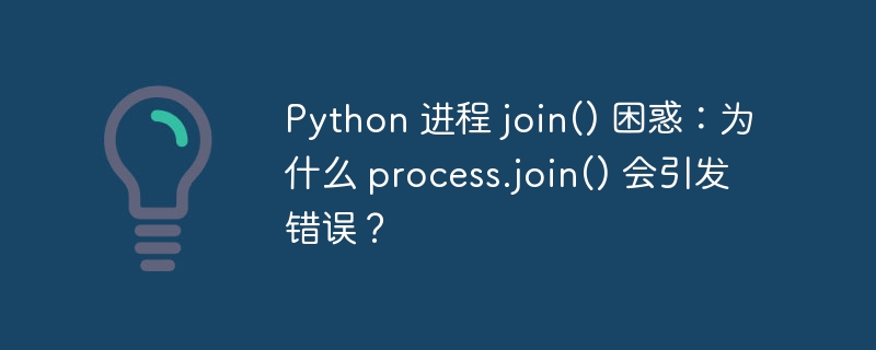 python 进程 join() 困惑:为什么 process.join() 会引发错误?