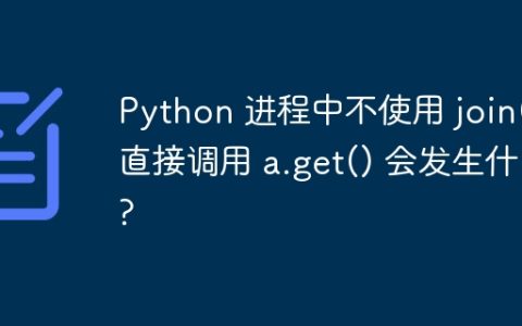 Python 进程中不使用 join() 直接调用 a.get() 会发生什么?