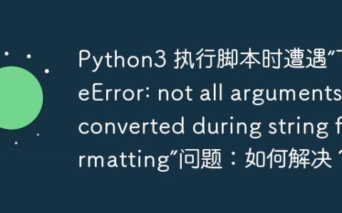 Python3 执行脚本时遭遇“TypeError: not all arguments converted during string formatting”问题：如何解决？