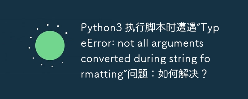 python3 执行脚本时遭遇“typeerror: not all arguments converted during string formatting”问题:如何解决?