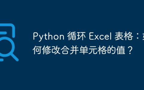 Python 循环 Excel 表格：如何修改合并单元格的值？