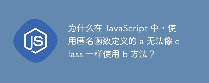 为什么在 javascript 中,使用匿名函数定义的 a 无法像 class 一样使用 b 方法?