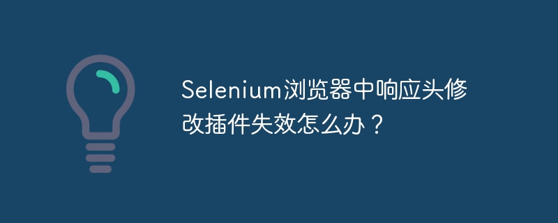 selenium浏览器中响应头修改插件失效怎么办?