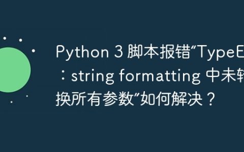 Python 3 脚本报错“TypeError：string formatting 中未转换所有参数”如何解决？