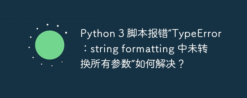 python 3 脚本报错“typeerror:string formatting 中未转换所有参数”如何解决?