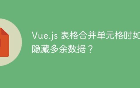 Vue.js 表格合并单元格时如何隐藏多余数据？