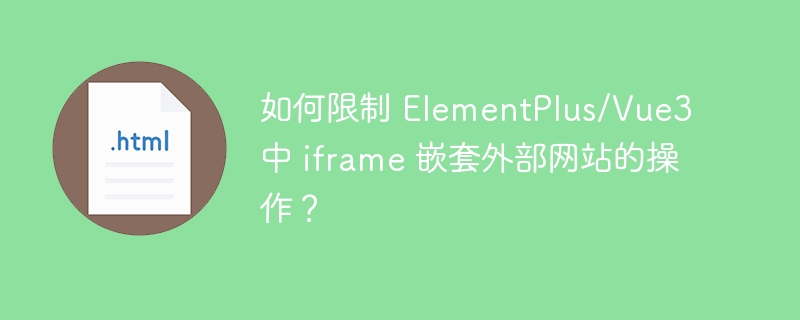 如何限制 ElementPlus/Vue3 中 iframe 嵌套外部网站的操作?