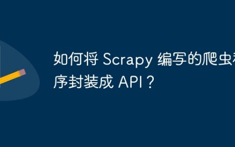 如何将 Scrapy 编写的爬虫程序封装成 API？