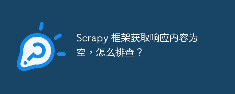 scrapy 框架获取响应内容为空,怎么排查?