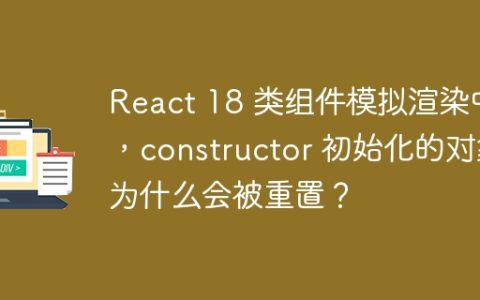 React 18 类组件模拟渲染中，constructor 初始化的对象为什么会被重置？