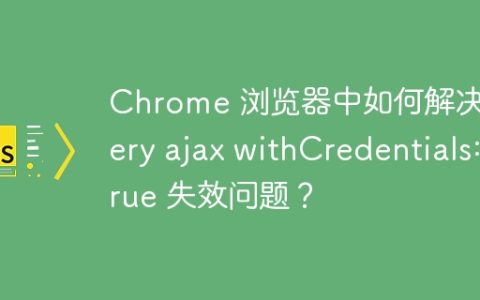 Chrome 浏览器中如何解决jQuery ajax withCredentials:true 失效问题？