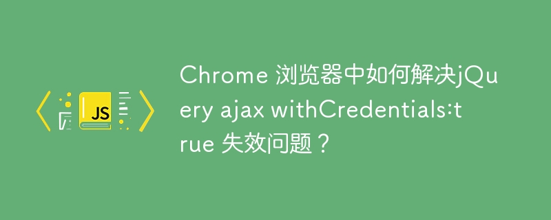 chrome 浏览器中如何解决jquery ajax withcredentials:true 失效问题?