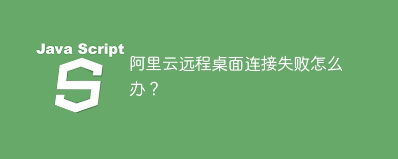 阿里云远程桌面连接失败怎么办?
