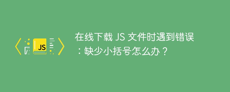 在线下载 js 文件时遇到错误:缺少小括号怎么办?