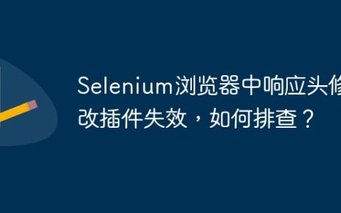 Selenium浏览器中响应头修改插件失效，如何排查？