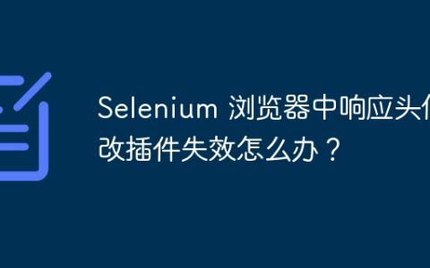 Selenium 浏览器中响应头修改插件失效怎么办？