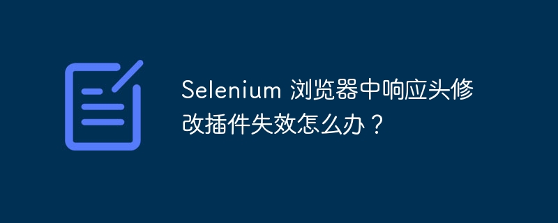 selenium 浏览器中响应头修改插件失效怎么办?