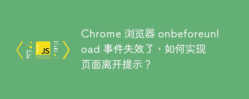 chrome 浏览器 onbeforeunload 事件失效了,如何实现页面离开提示?
