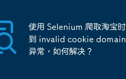 使用 Selenium 爬取淘宝时遇到 invalid cookie domain 异常，如何解决？