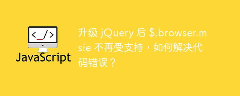 升级 jquery 后 $.browser.msie 不再受支持,如何解决代码错误?