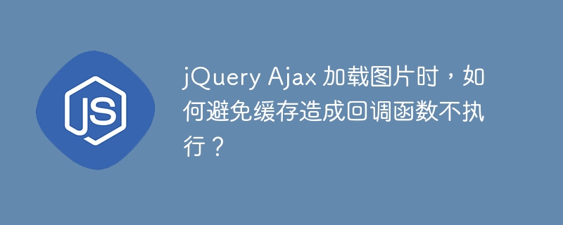 jquery ajax 加载图片时,如何避免缓存造成回调函数不执行?