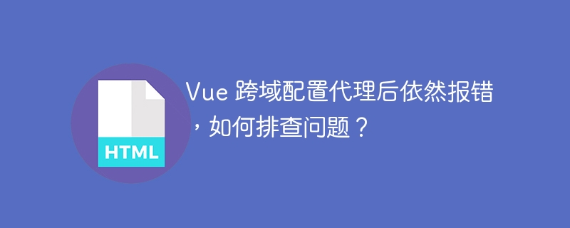 Vue 跨域配置代理后依然报错,如何排查问题?