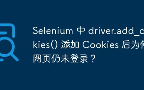 Selenium 中 driver.add_cookies() 添加 Cookies 后为何网页仍未登录？