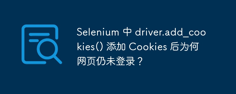 selenium 中 driver.add_cookies() 添加 cookies 后为何网页仍未登录?