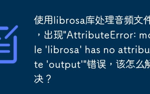 使用librosa库处理音频文件时，出现”AttributeError: module ‘librosa’ has no attribute ‘output'”错误，该怎么解决？