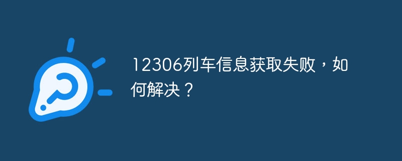 12306列车信息获取失败,如何解决?