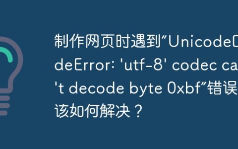 制作网页时遇到“UnicodeDecodeError: ‘utf-8’ codec can’t decode byte 0xbf”错误，该如何解决？