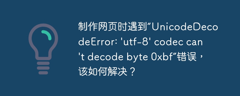 制作网页时遇到“unicodedecodeerror: 'utf-8' codec can't decode byte 0xbf”错误,该如何解决?