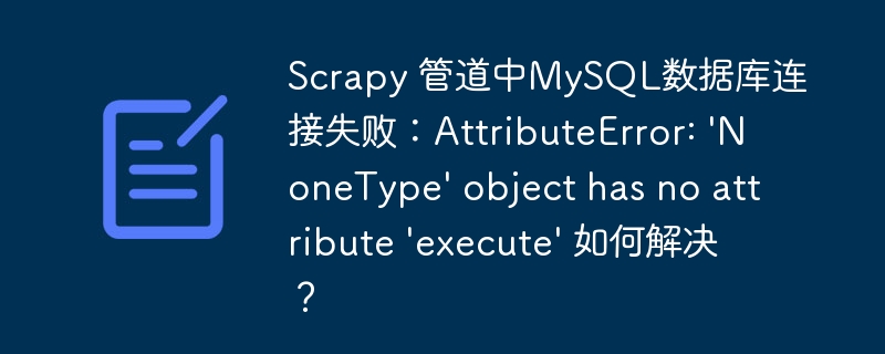 scrapy 管道中mysql数据库连接失败:attributeerror: 'nonetype' object has no attribute 'execute' 如何解决?