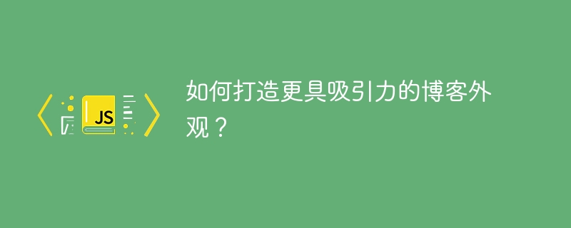 如何打造更具吸引力的博客外观?