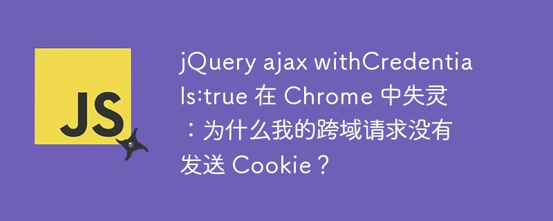 jquery ajax withcredentials:true 在 chrome 中失灵:为什么我的跨域请求没有发送 cookie?