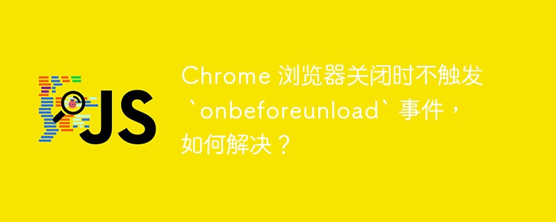 chrome 浏览器关闭时不触发 `onbeforeunload` 事件,如何解决?