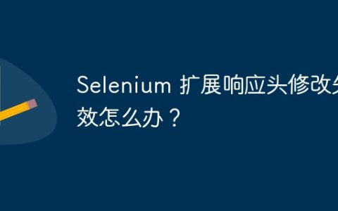 Selenium 扩展响应头修改失效怎么办？