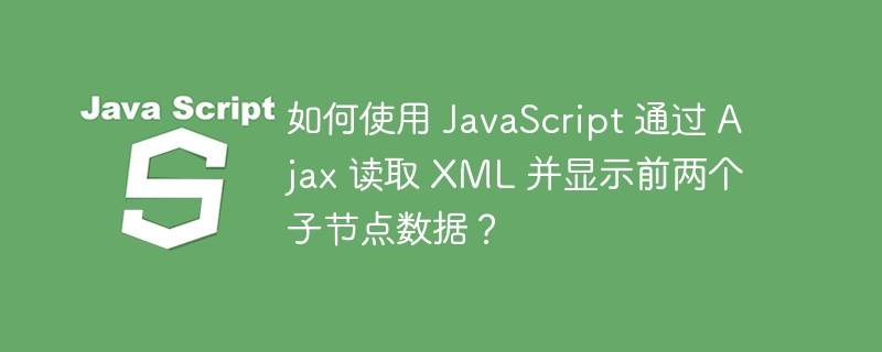 如何使用 javascript 通过 ajax 读取 xml 并显示前两个子节点数据?