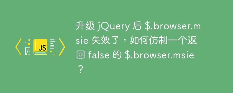 升级 jquery 后 $.browser.msie 失效了,如何仿制一个返回 false 的 $.browser.msie?