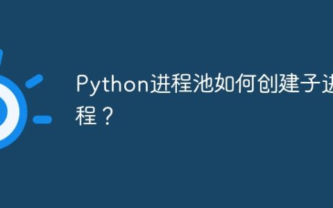 Python进程池如何创建子进程？