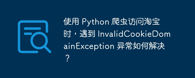 使用 python 爬虫访问淘宝时,遇到 invalidcookiedomainexception 异常如何解决?