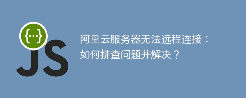 阿里云服务器无法远程连接:如何排查问题并解决?