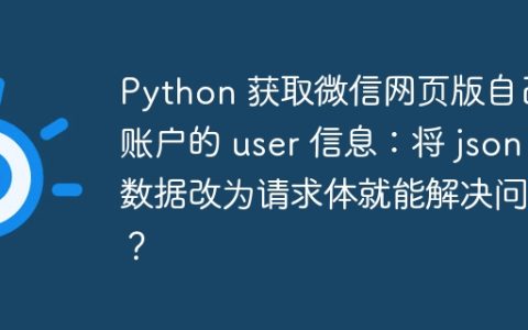 Python 获取微信网页版自己账户的 user 信息：将 json 数据改为请求体就能解决问题？